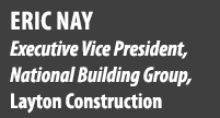 Eric Nay Executive Vice President, National Building Group, Layton Construction 